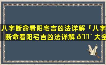 八字断命看阳宅吉凶法详解「八字断命看阳宅吉凶法详解 🐴 大全」